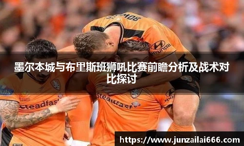 墨尔本城与布里斯班狮吼比赛前瞻分析及战术对比探讨